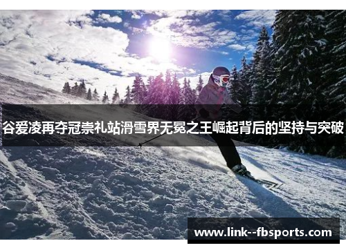谷爱凌再夺冠崇礼站滑雪界无冕之王崛起背后的坚持与突破