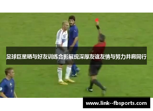 足球巨星晒与好友训练合影展现深厚友谊友情与努力并肩同行