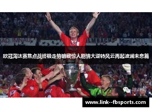 欧冠淘汰赛焦点战终极走势暗藏惊人剧情大逆转风云再起波澜未息篇