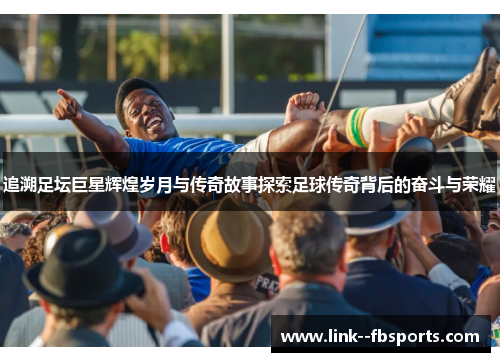 追溯足坛巨星辉煌岁月与传奇故事探索足球传奇背后的奋斗与荣耀 追溯足坛巨星辉煌岁月与传奇故事探索足球传奇背后的奋斗与荣耀