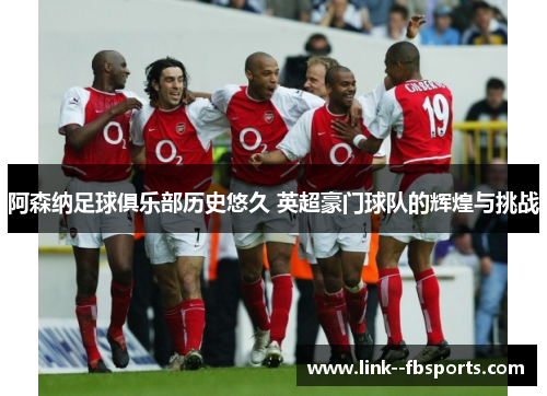 阿森纳足球俱乐部历史悠久 英超豪门球队的辉煌与挑战