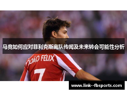 马竞如何应对菲利克斯离队传闻及未来转会可能性分析