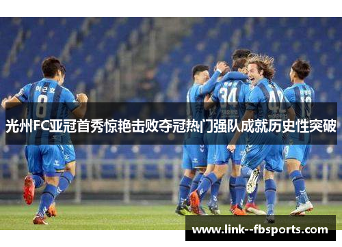 光州FC亚冠首秀惊艳击败夺冠热门强队成就历史性突破 光州FC亚冠首秀惊艳击败夺冠热门强队成就历史性突破