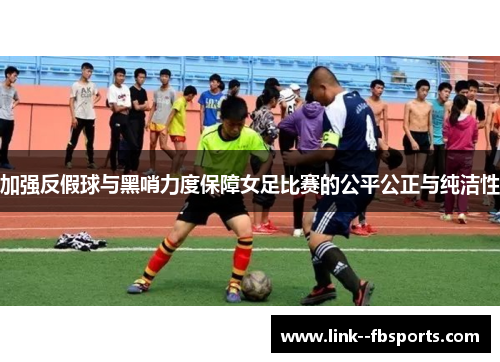 加强反假球与黑哨力度保障女足比赛的公平公正与纯洁性