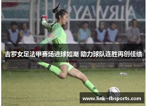 吉罗女足法甲赛场进球如潮 助力球队连胜再创佳绩 吉罗女足法甲赛场进球如潮 助力球队连胜再创佳绩