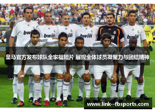 皇马官方发布球队全家福短片 展现全体球员凝聚力与团结精神