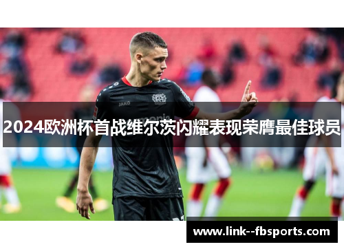 2024欧洲杯首战维尔茨闪耀表现荣膺最佳球员 2024欧洲杯首战维尔茨闪耀表现荣膺最佳球员