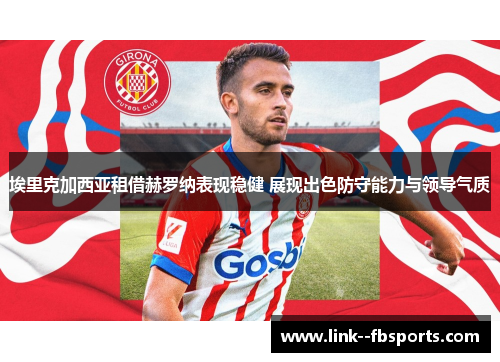 埃里克加西亚租借赫罗纳表现稳健 展现出色防守能力与领导气质 埃里克加西亚租借赫罗纳表现稳健 展现出色防守能力与领导气质