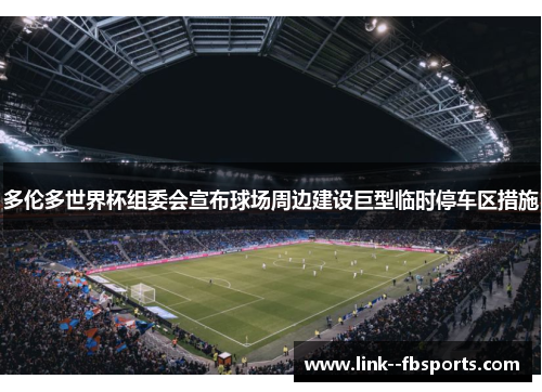 多伦多世界杯组委会宣布球场周边建设巨型临时停车区措施