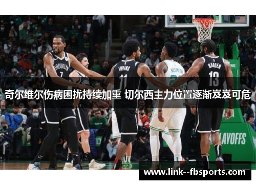 奇尔维尔伤病困扰持续加重 切尔西主力位置逐渐岌岌可危 奇尔维尔伤病困扰持续加重 切尔西主力位置逐渐岌岌可危