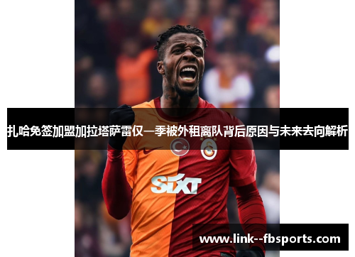 扎哈免签加盟加拉塔萨雷仅一季被外租离队背后原因与未来去向解析