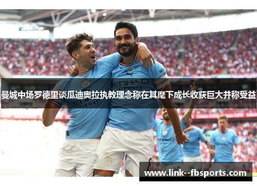 曼城中场罗德里谈瓜迪奥拉执教理念称在其麾下成长收获巨大并称受益