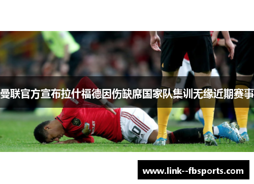 曼联官方宣布拉什福德因伤缺席国家队集训无缘近期赛事