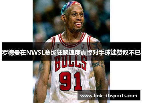 罗德曼在NWSL赛场狂飙速度震惊对手球迷赞叹不已