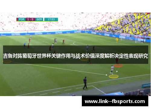 吉鲁对阵葡萄牙世界杯关键作用与战术价值深度解析决定性表现研究 吉鲁对阵葡萄牙世界杯关键作用与战术价值深度解析决定性表现研究