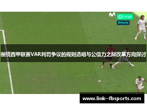 围绕西甲联赛VAR判罚争议的规则透明与公信力之辩改革方向探讨