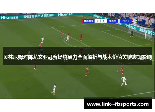 贝林厄姆对阵尤文亚冠赛场统治力全面解析与战术价值关键表现影响