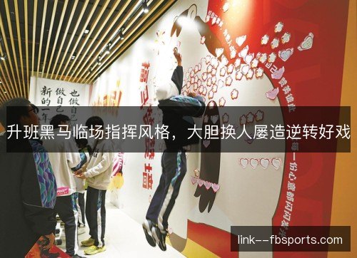 升班黑马临场指挥风格，大胆换人屡造逆转好戏