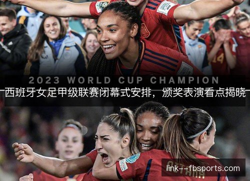 西班牙女足甲级联赛闭幕式安排，颁奖表演看点揭晓