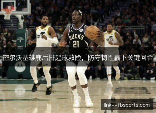 密尔沃基雄鹿后排起球救险，防守韧性赢下关键回合
